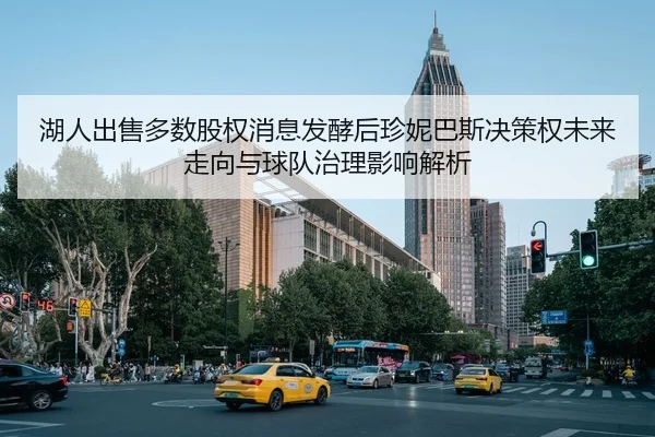 湖人出售多数股权消息发酵后珍妮巴斯决策权未来走向与球队治理影响解析