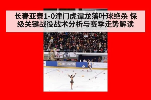 长春亚泰1-0津门虎谭龙落叶球绝杀 保级关键战役战术分析与赛季走势解读